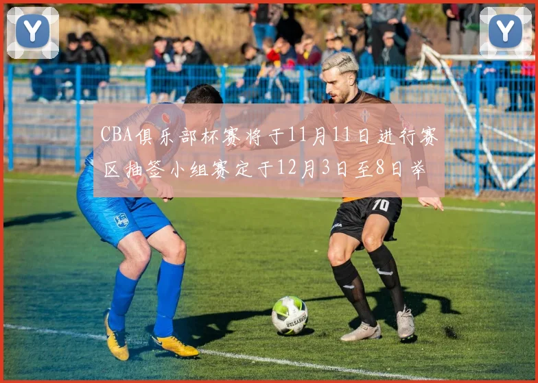 CBA俱乐部杯赛将于11月11日进行赛区抽签小组赛定于12月3日至8日举行