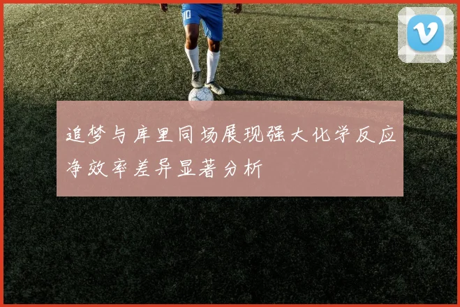 追梦与库里同场展现强大化学反应净效率差异显著分析