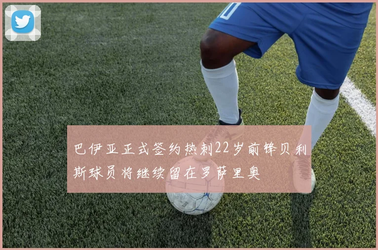 巴伊亚正式签约热刺22岁前锋贝利斯球员将继续留在罗萨里奥