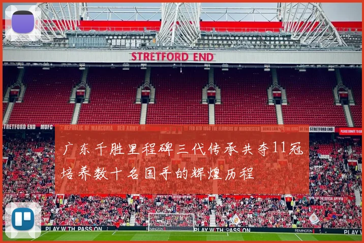 广东千胜里程碑三代传承共夺11冠培养数十名国手的辉煌历程