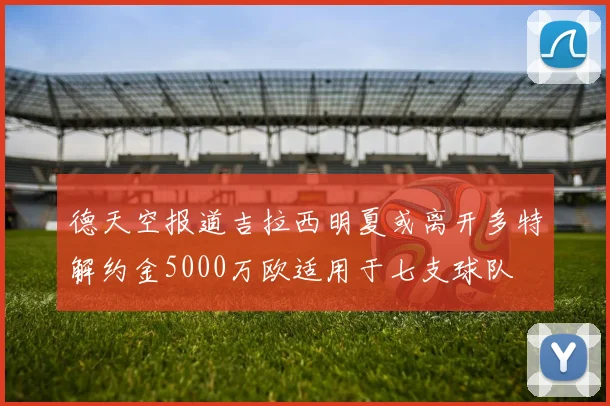 德天空报道吉拉西明夏或离开多特解约金5000万欧适用于七支球队