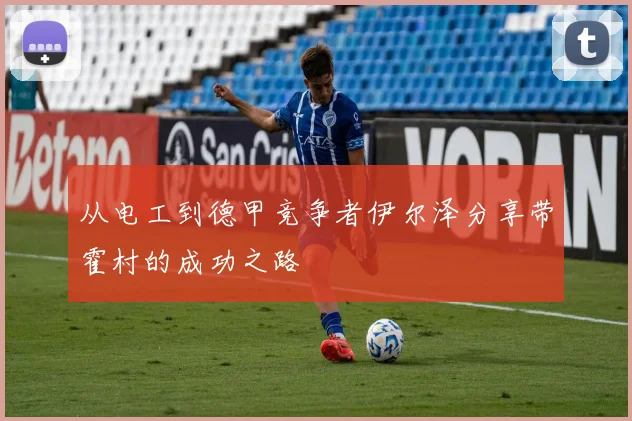 从电工到德甲竞争者伊尔泽分享带霍村的成功之路