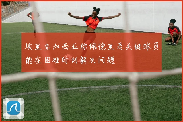 埃里克加西亚称佩德里是关键球员能在困难时刻解决问题