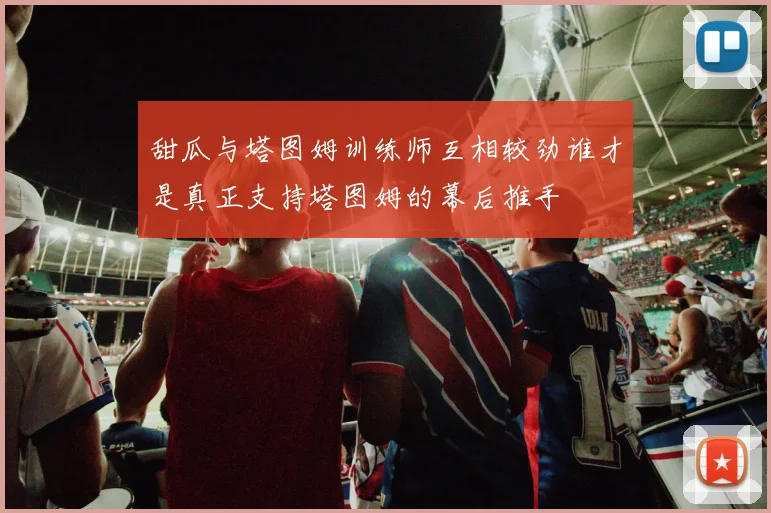 甜瓜与塔图姆训练师互相较劲谁才是真正支持塔图姆的幕后推手