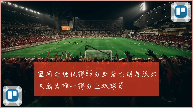篮网全场仅得89分新秀杰明与沃尔夫成为唯一得分上双球员