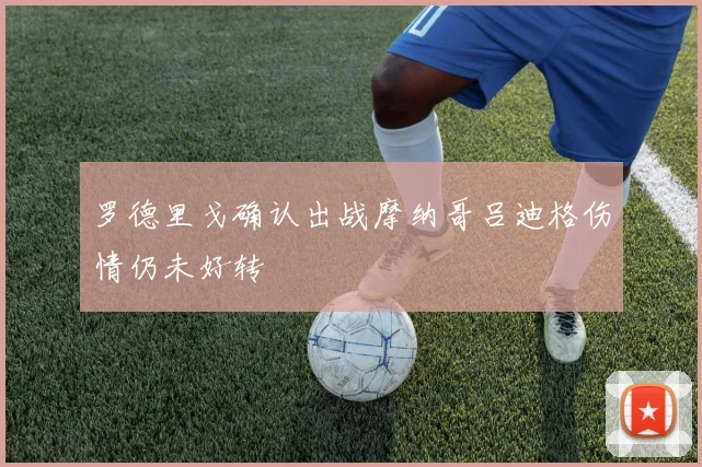 罗德里戈确认出战摩纳哥吕迪格伤情仍未好转