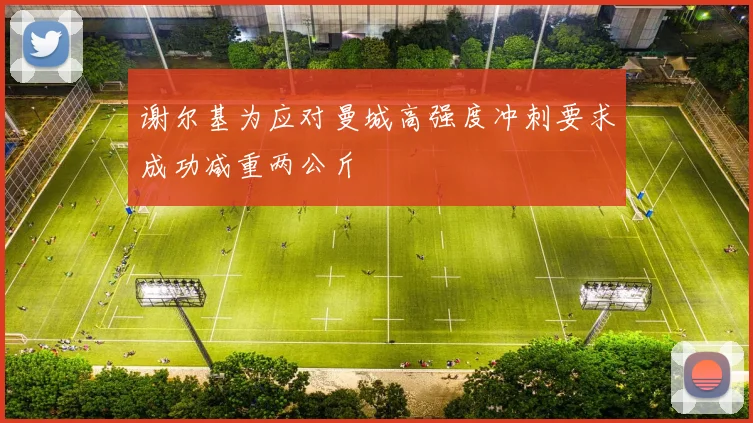 谢尔基为应对曼城高强度冲刺要求成功减重两公斤