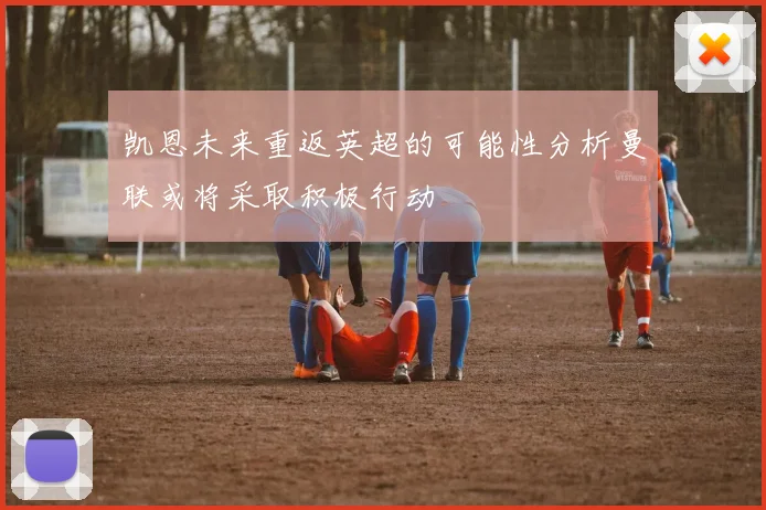 凯恩未来重返英超的可能性分析曼联或将采取积极行动