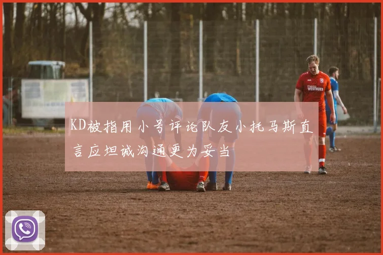KD被指用小号评论队友小托马斯直言应坦诚沟通更为妥当