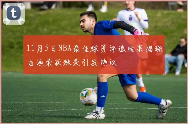 11月5日NBA最佳球员评选结果揭晓吉迪荣获殊荣引发热议