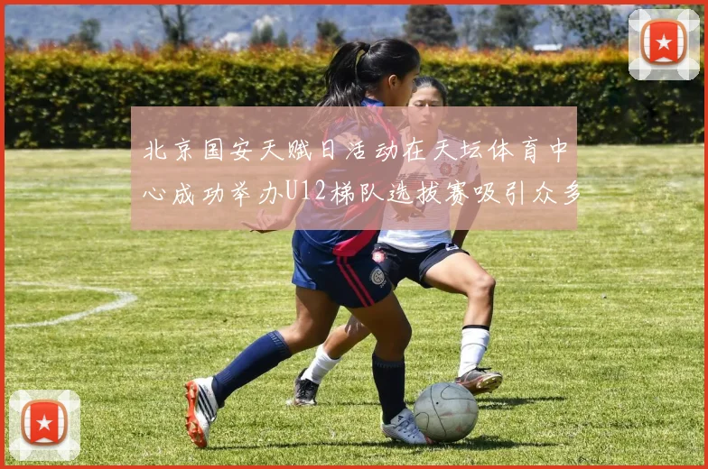 北京国安天赋日活动在天坛体育中心成功举办U12梯队选拔赛吸引众多小球员参与
