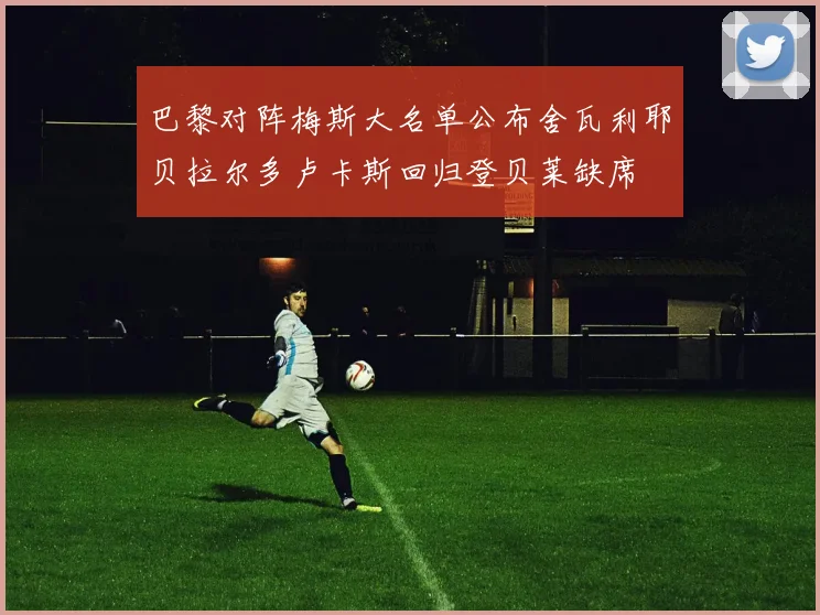 巴黎对阵梅斯大名单公布舍瓦利耶贝拉尔多卢卡斯回归登贝莱缺席