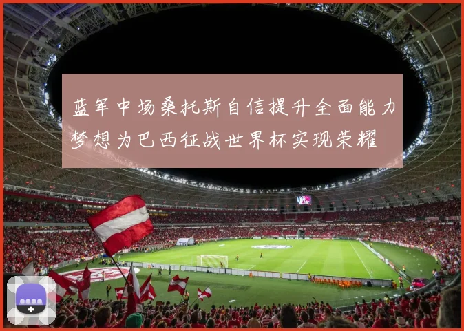 蓝军中场桑托斯自信提升全面能力梦想为巴西征战世界杯实现荣耀