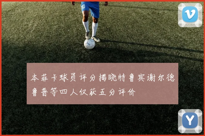 本菲卡球员评分揭晓特鲁宾谢尔德鲁普等四人仅获五分评价