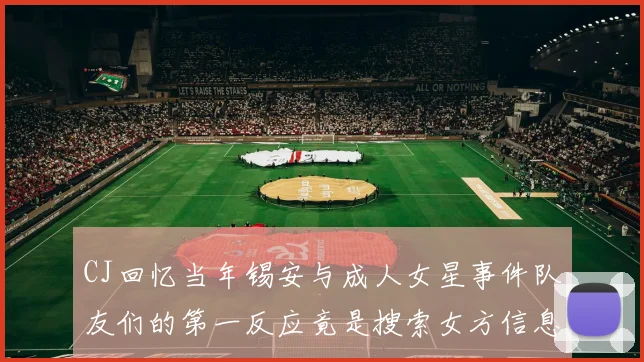 CJ回忆当年锡安与成人女星事件队友们的第一反应竟是搜索女方信息