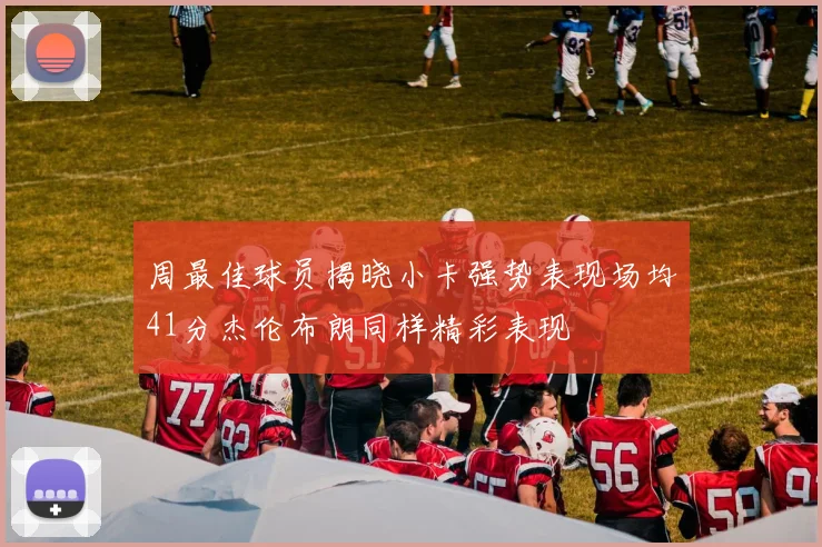 周最佳球员揭晓小卡强势表现场均41分杰伦布朗同样精彩表现
