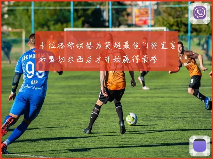 卡拉格称切赫为英超最佳门将直言加盟切尔西后才开始赢得荣誉