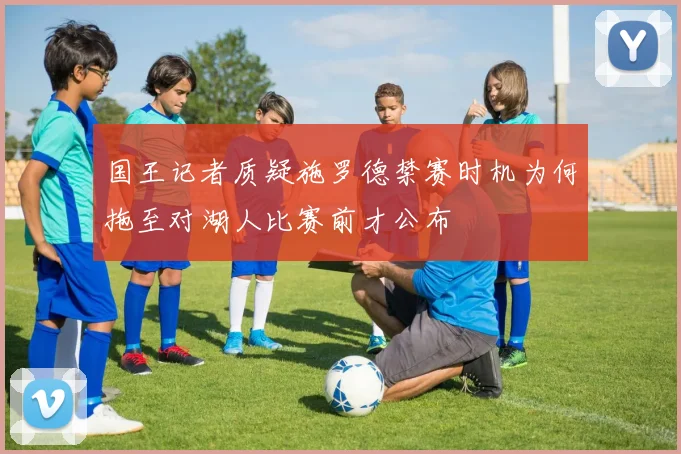 国王记者质疑施罗德禁赛时机为何拖至对湖人比赛前才公布