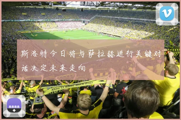 斯洛特今日将与萨拉赫进行关键对话决定未来走向