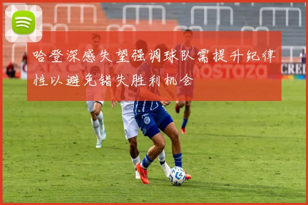 哈登深感失望强调球队需提升纪律性以避免错失胜利机会