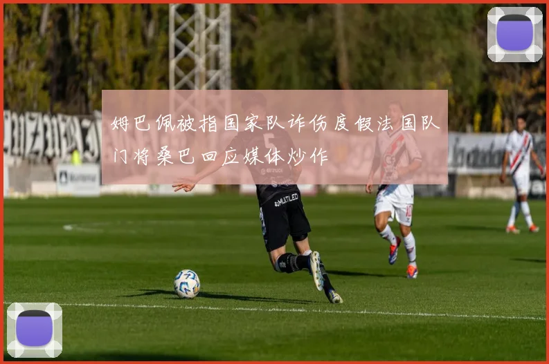 姆巴佩被指国家队诈伤度假法国队门将桑巴回应媒体炒作