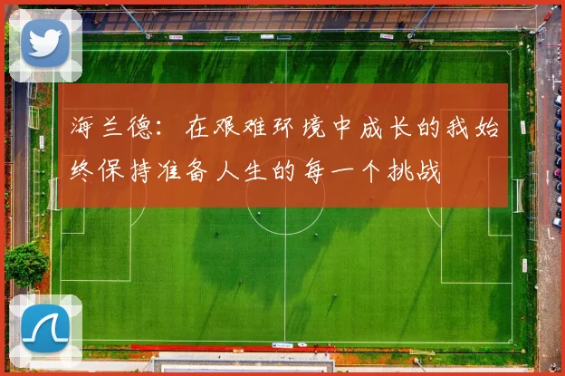 海兰德：在艰难环境中成长的我始终保持准备人生的每一个挑战