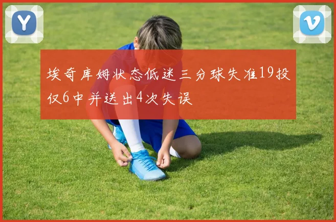 埃奇库姆状态低迷三分球失准19投仅6中并送出4次失误