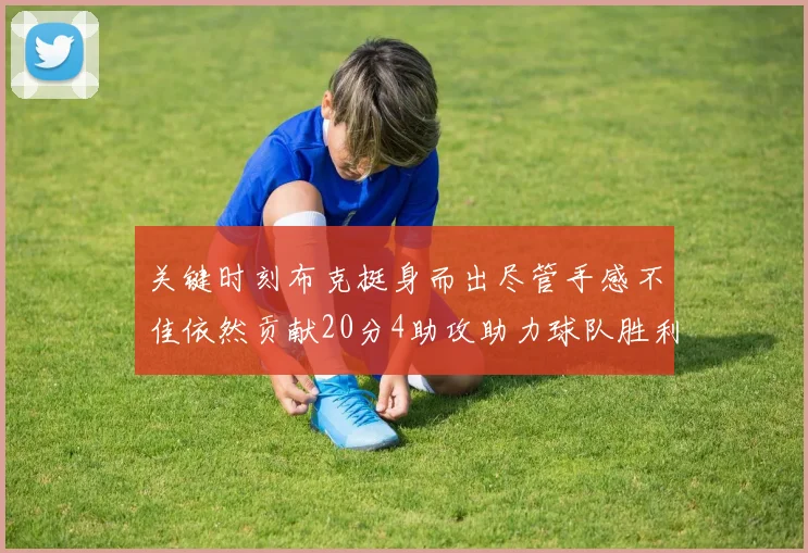 关键时刻布克挺身而出尽管手感不佳依然贡献20分4助攻助力球队胜利