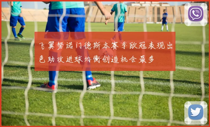 飞翼努诺门德斯本赛季欧冠表现出色助攻进球均衡创造机会最多