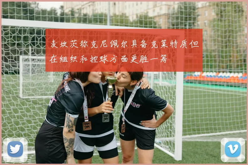麦坎茨称克尼佩尔具备克莱特质但在组织和控球方面更胜一筹