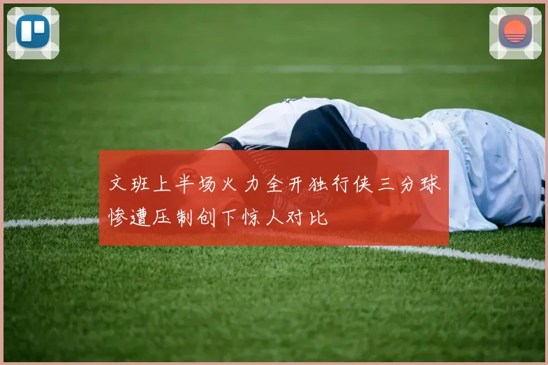 文班上半场火力全开独行侠三分球惨遭压制创下惊人对比