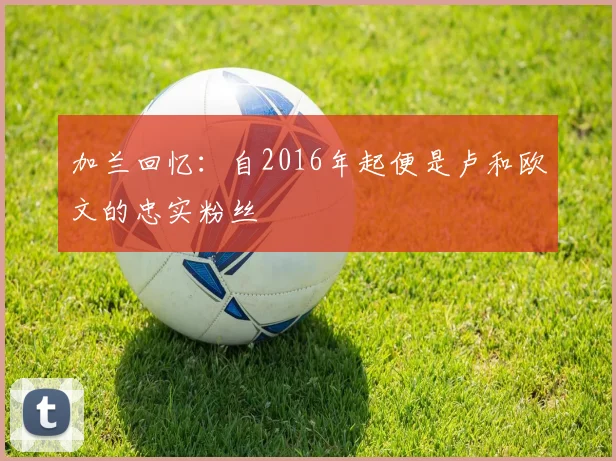 加兰回忆：自2016年起便是卢和欧文的忠实粉丝