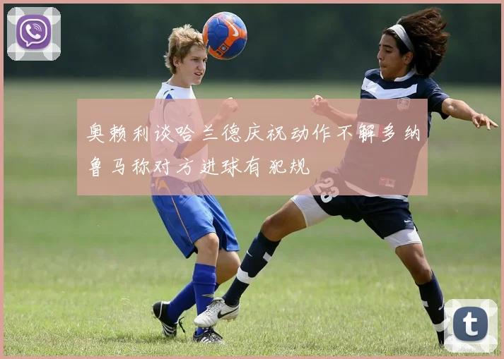 奥赖利谈哈兰德庆祝动作不解多纳鲁马称对方进球有犯规