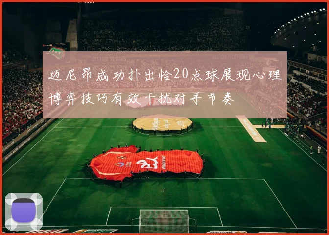迈尼昂成功扑出恰20点球展现心理博弈技巧有效干扰对手节奏