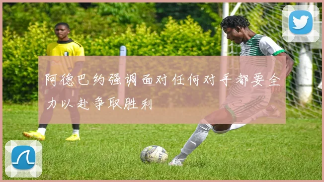 阿德巴约强调面对任何对手都要全力以赴争取胜利