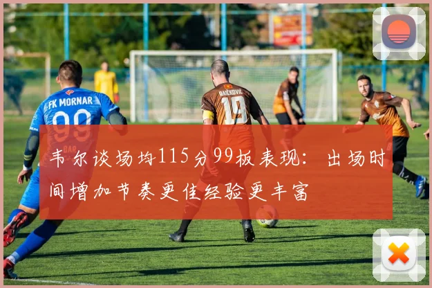韦尔谈场均115分99板表现：出场时间增加节奏更佳经验更丰富