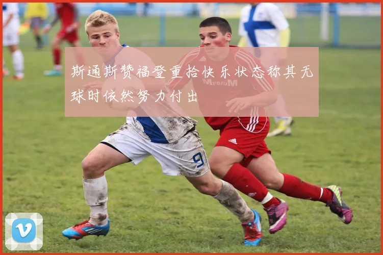 斯通斯赞福登重拾快乐状态称其无球时依然努力付出