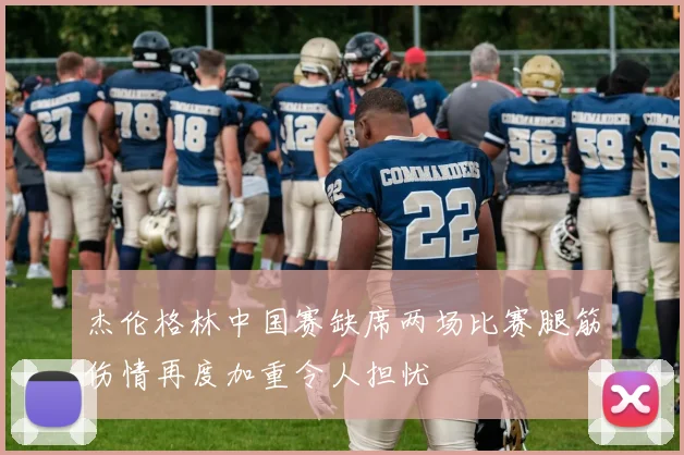 杰伦格林中国赛缺席两场比赛腿筋伤情再度加重令人担忧