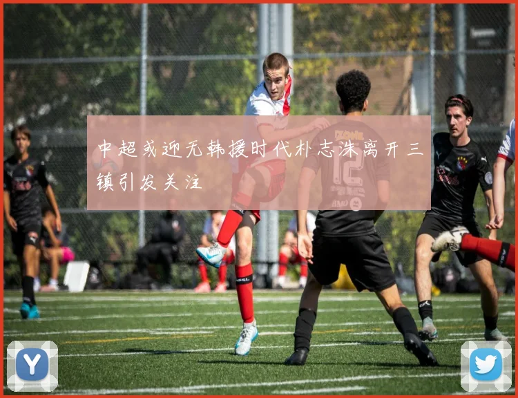 中超或迎无韩援时代朴志洙离开三镇引发关注