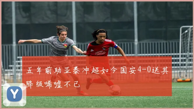五年前助亚泰冲超如今国安4-0送其降级唏嘘不已