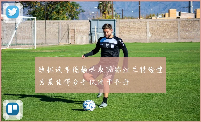 铁林谈韦德巅峰表现称杜兰特哈登为最佳得分手仅次于乔丹