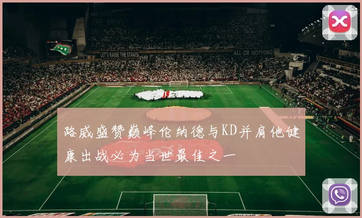 路威盛赞巅峰伦纳德与KD并肩他健康出战必为当世最佳之一