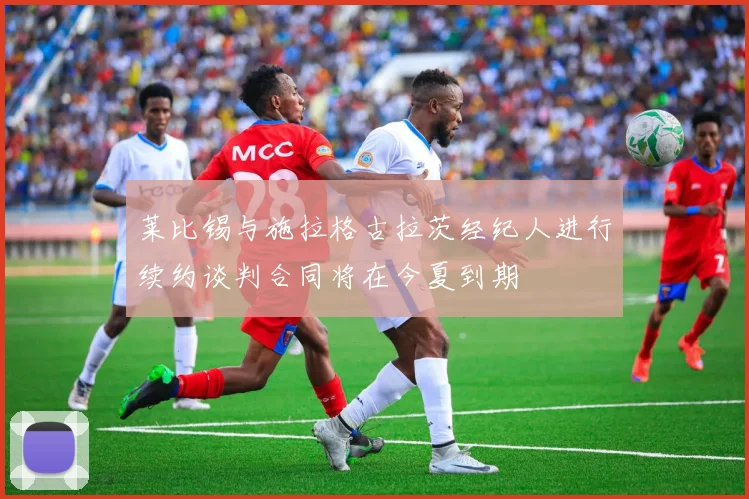 莱比锡与施拉格古拉茨经纪人进行续约谈判合同将在今夏到期