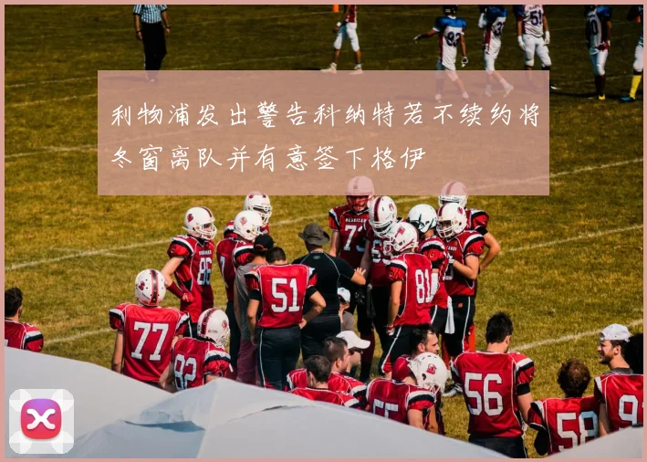 利物浦发出警告科纳特若不续约将冬窗离队并有意签下格伊